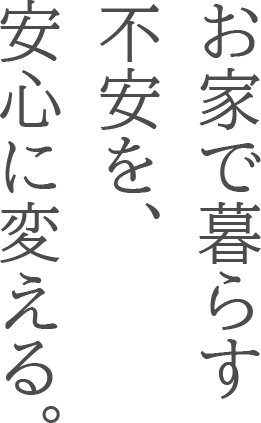 お家で暮らす不安を、安心に変える。